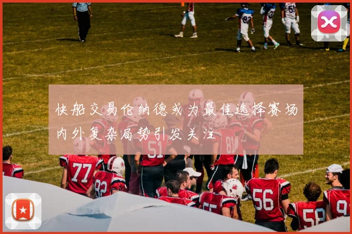 快船交易伦纳德或为最佳选择赛场内外复杂局势引发关注