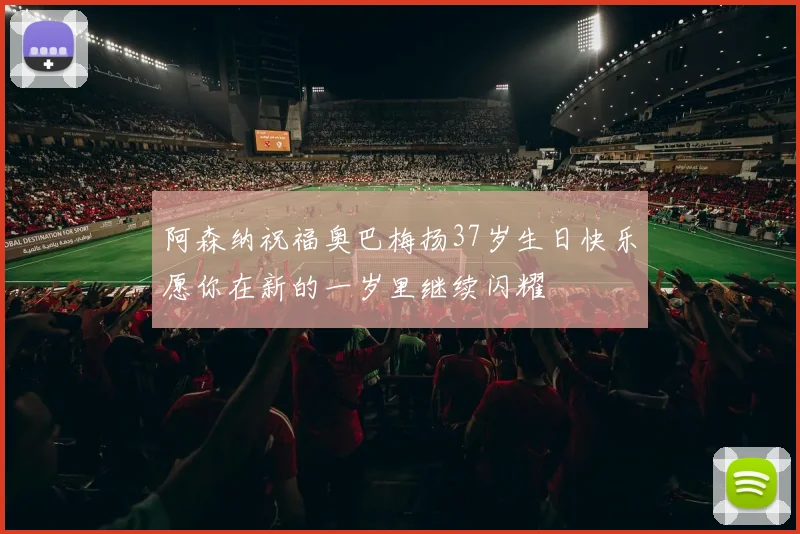阿森纳祝福奥巴梅扬37岁生日快乐愿你在新的一岁里继续闪耀