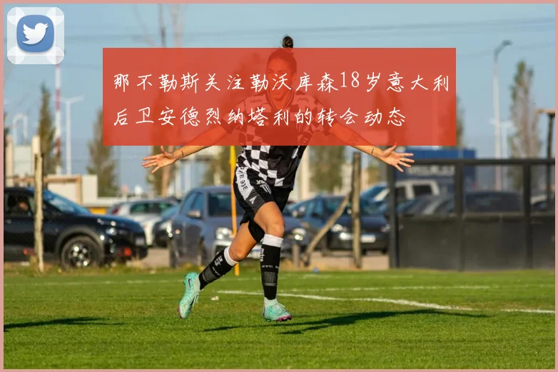 那不勒斯关注勒沃库森18岁意大利后卫安德烈纳塔利的转会动态