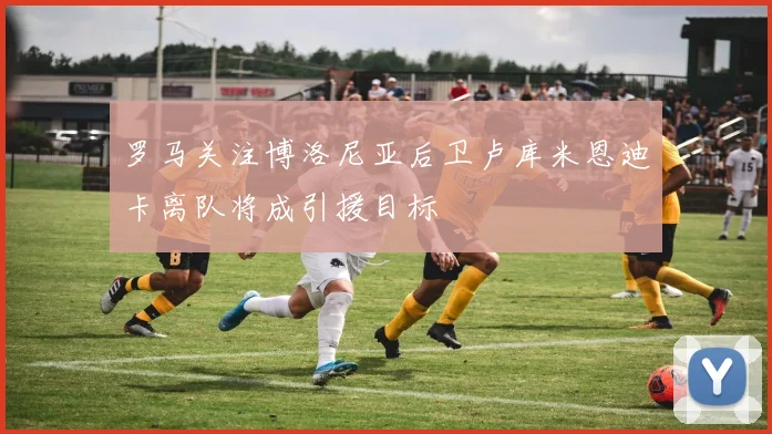 罗马关注博洛尼亚后卫卢库米恩迪卡离队将成引援目标