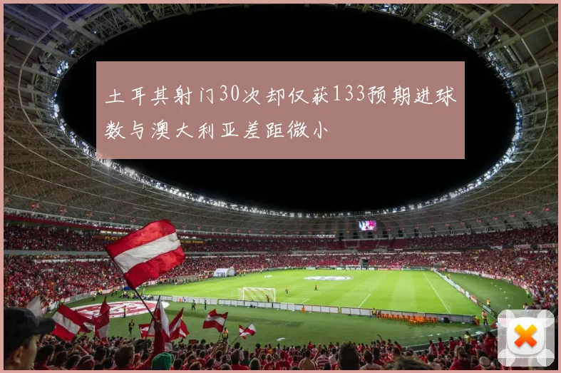 土耳其射门30次却仅获133预期进球数与澳大利亚差距微小