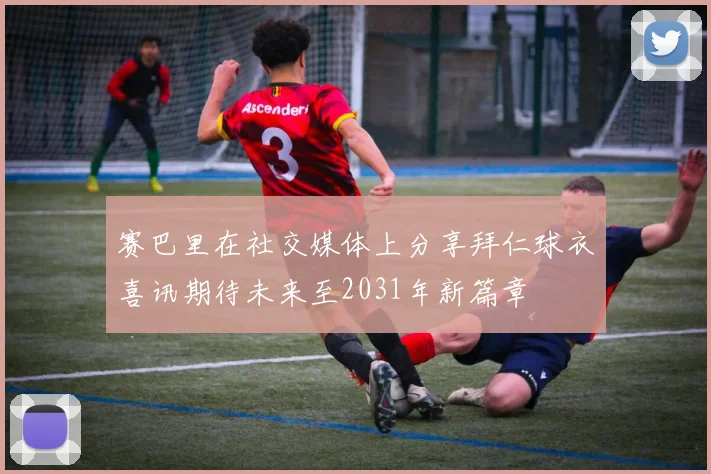 赛巴里在社交媒体上分享拜仁球衣喜讯期待未来至2031年新篇章