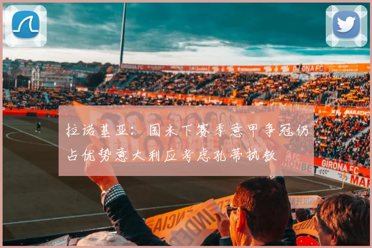 拉诺基亚：国米下赛季意甲争冠仍占优势意大利应考虑孔蒂执教