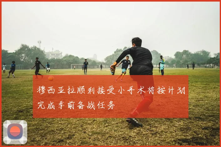 穆西亚拉顺利接受小手术将按计划完成季前备战任务