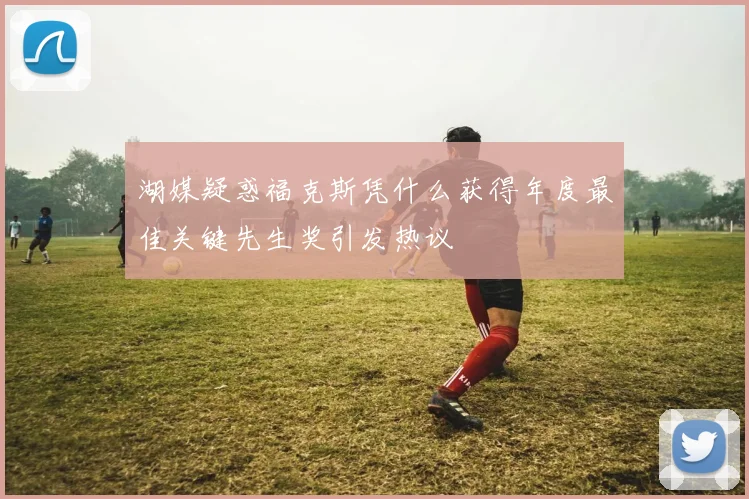 湖媒疑惑福克斯凭什么获得年度最佳关键先生奖引发热议