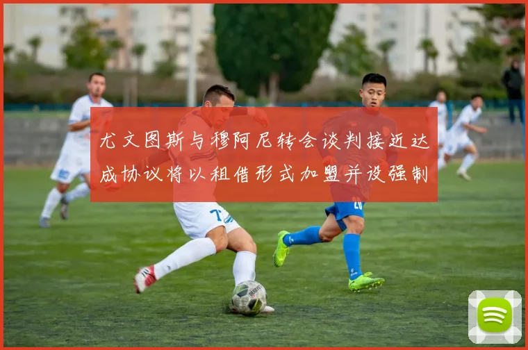 尤文图斯与穆阿尼转会谈判接近达成协议将以租借形式加盟并设强制买断条款