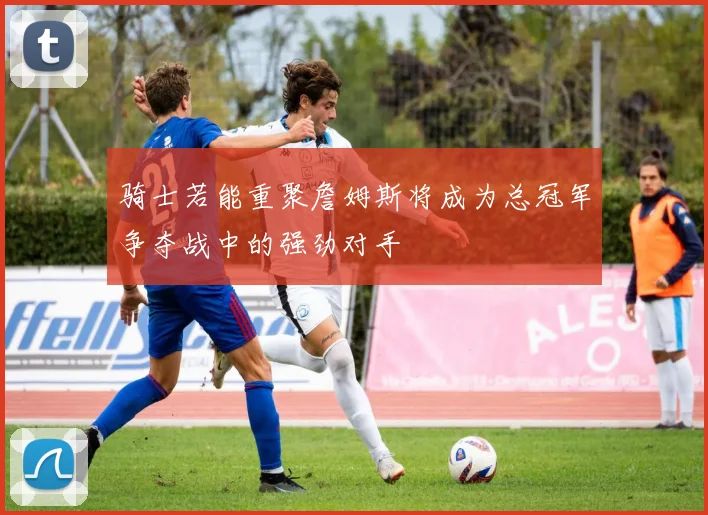 骑士若能重聚詹姆斯将成为总冠军争夺战中的强劲对手