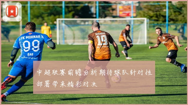 中超联赛前瞻分析期待球队针对性部署带来精彩对决