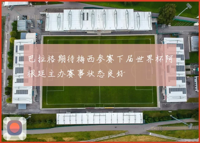 巴拉格期待梅西参赛下届世界杯阿根廷主办赛事状态良好