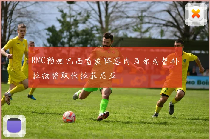 RMC预测巴西首发阵容内马尔或替补拉扬将取代拉菲尼亚