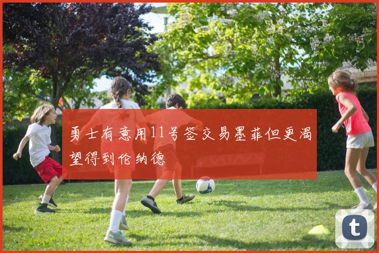 勇士有意用11号签交易墨菲但更渴望得到伦纳德