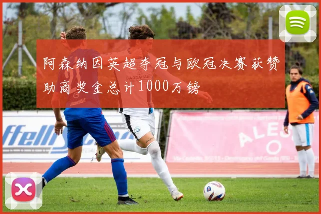 阿森纳因英超夺冠与欧冠决赛获赞助商奖金总计1000万镑
