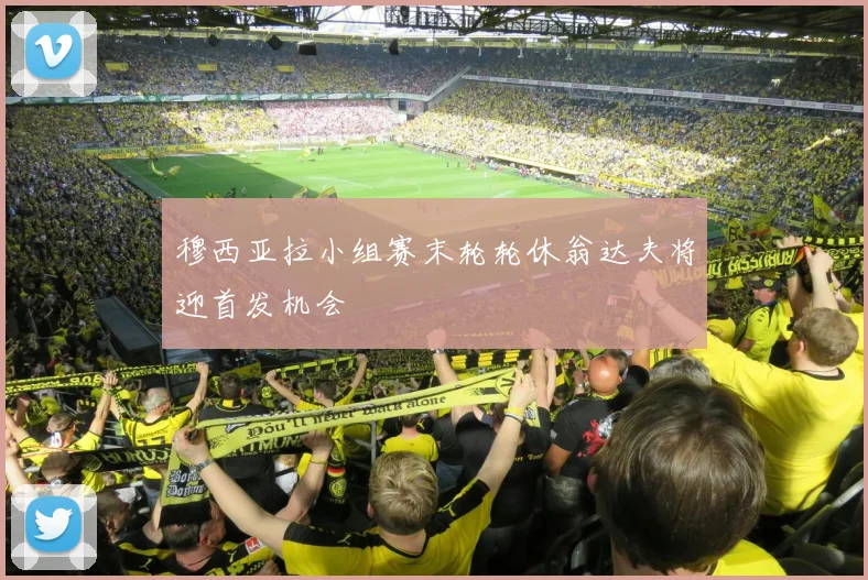 穆西亚拉小组赛末轮轮休翁达夫将迎首发机会