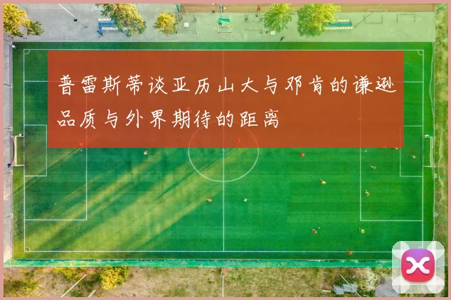 普雷斯蒂谈亚历山大与邓肯的谦逊品质与外界期待的距离